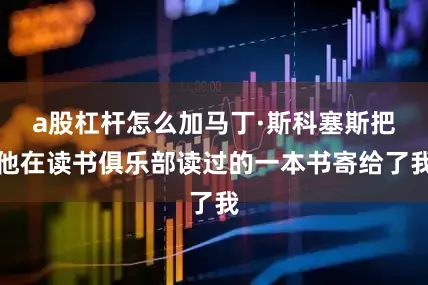 a股杠杆怎么加马丁·斯科塞斯把他在读书俱乐部读过的一本书寄给了我