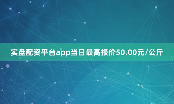 实盘配资平台app当日最高报价50.00元/公斤
