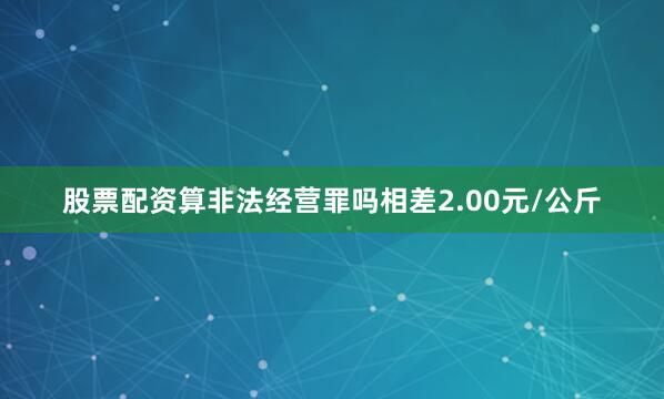股票配资算非法经营罪吗相差2.00元/公斤