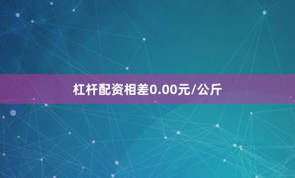 杠杆配资相差0.00元/公斤
