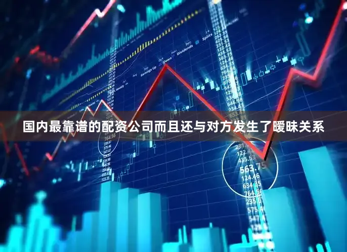 国内最靠谱的配资公司而且还与对方发生了暧昧关系