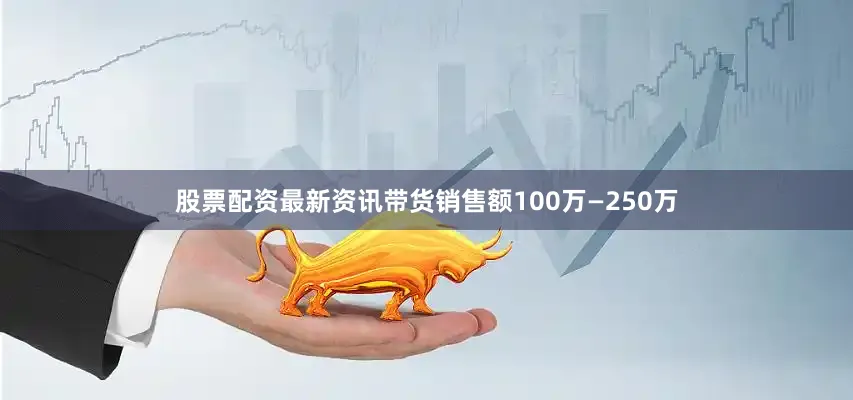 股票配资最新资讯带货销售额100万—250万
